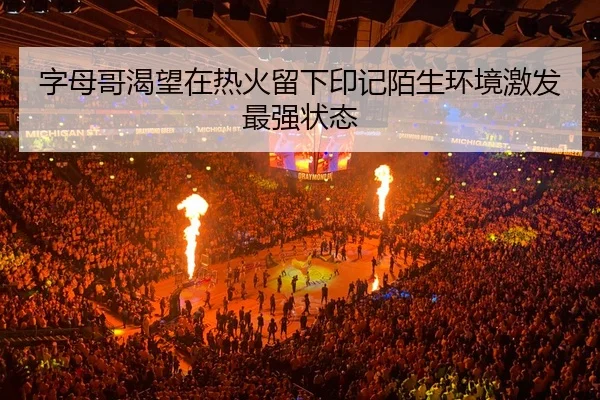 字母哥渴望在热火留下印记陌生环境激发最强状态